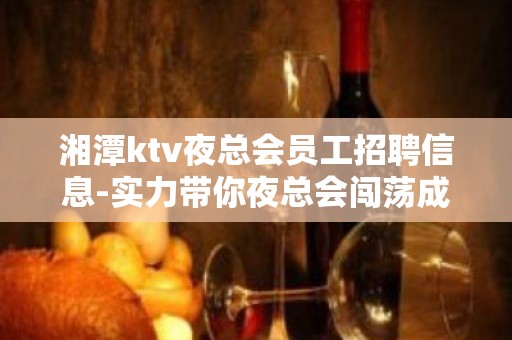 湘潭ktv夜总会员工招聘信息-实力带你夜总会闯荡成就人生