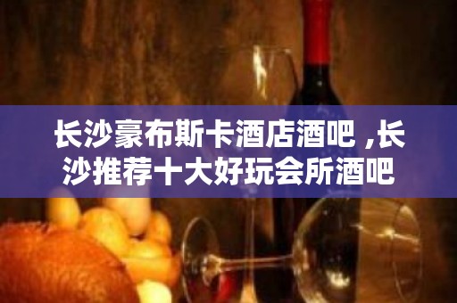 长沙豪布斯卡酒店酒吧 ,长沙推荐十大好玩会所酒吧