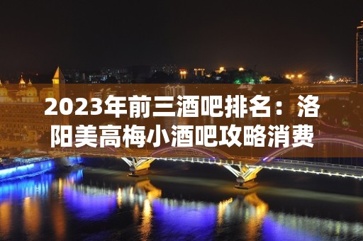 2023年前三酒吧排名：洛阳美高梅小酒吧攻略消费