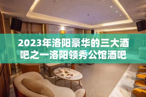 2023年洛阳豪华的三大酒吧之一洛阳领秀公馆酒吧