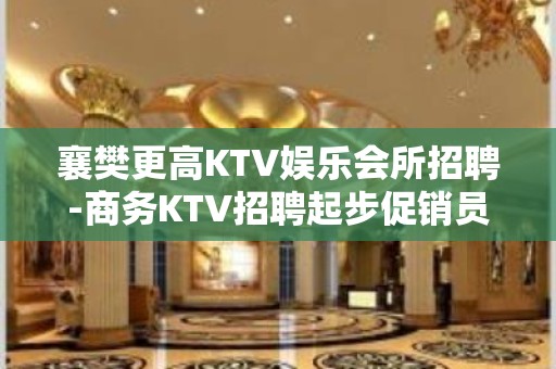 襄樊更高KTV娱乐会所招聘-商务KTV招聘起步促销员