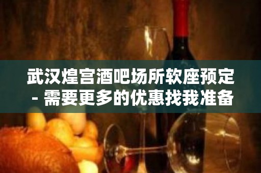 武汉煌宫酒吧场所软座预定 - 需要更多的优惠找我准备没错