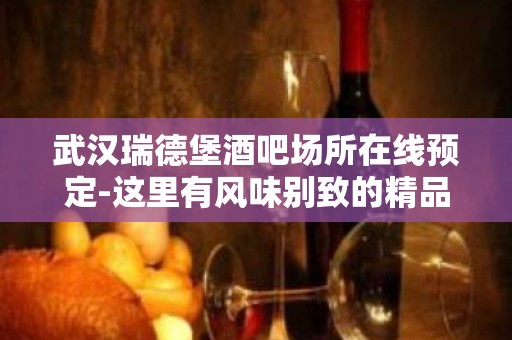 武汉瑞德堡酒吧场所在线预定-这里有风味别致的精品美食