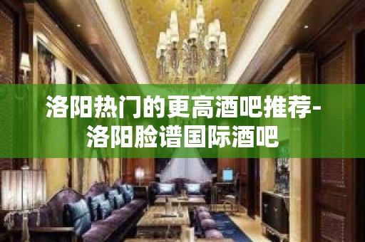 洛阳热门的更高酒吧推荐-洛阳脸谱国际酒吧