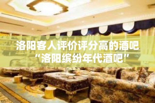 洛阳客人评价评分高的酒吧“洛阳缤纷年代酒吧”