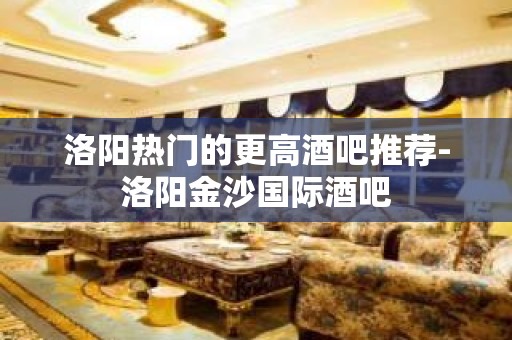 洛阳热门的更高酒吧推荐-洛阳金沙国际酒吧