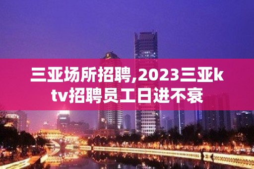 三亚场所招聘,2023三亚ktv招聘员工日进不衰