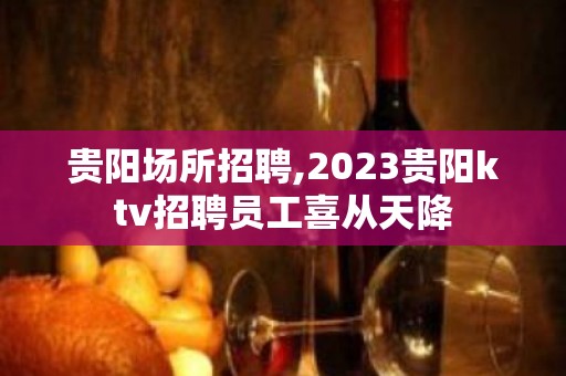 贵阳场所招聘,2023贵阳ktv招聘员工喜从天降