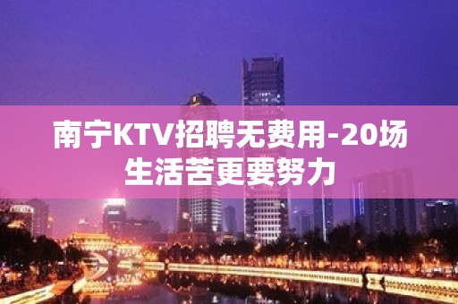 南宁KTV招聘无费用-20场生活苦更要努力