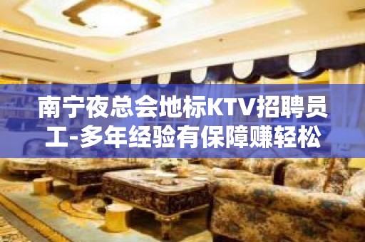 南宁夜总会地标KTV招聘员工-多年经验有保障赚轻松