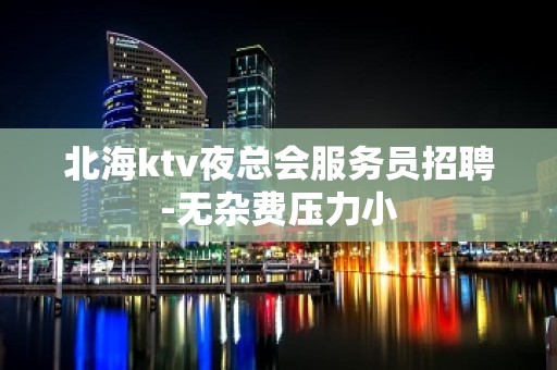 北海ktv夜总会服务员招聘-无杂费压力小