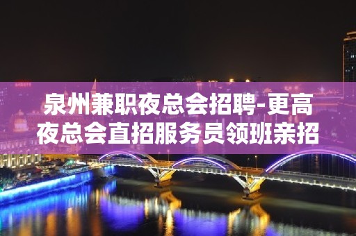 泉州兼职夜总会招聘-更高夜总会直招服务员领班亲招亲带