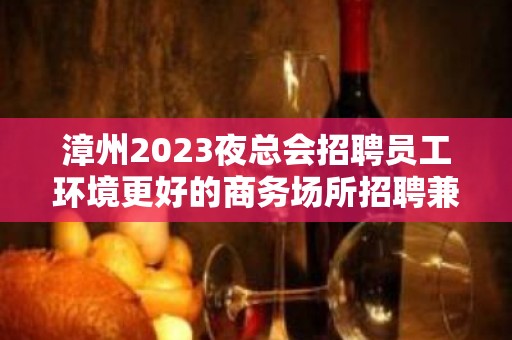 漳州2023夜总会招聘员工环境更好的商务场所招聘兼职