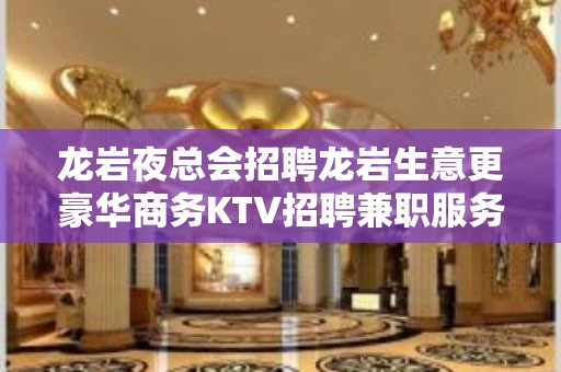 龙岩夜总会招聘龙岩生意更豪华商务KTV招聘兼职服务生