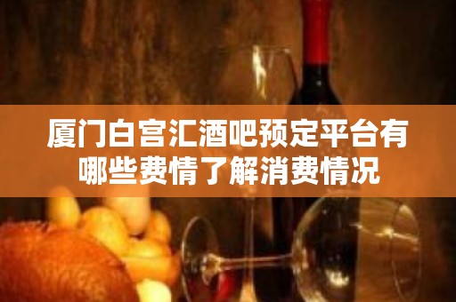 厦门白宫汇酒吧预定平台有哪些费情了解消费情况