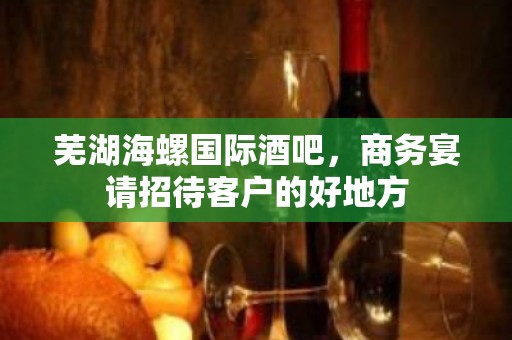 芜湖海螺国际酒吧，商务宴请招待客户的好地方