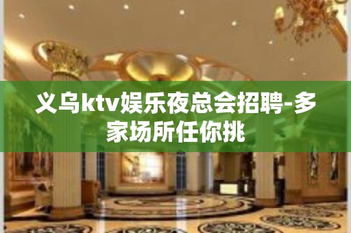 义乌ktv娱乐夜总会招聘-多家场所任你挑