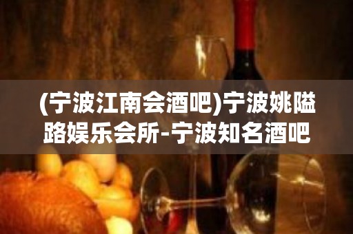 (宁波江南会酒吧)宁波姚隘路娱乐会所-宁波知名酒吧