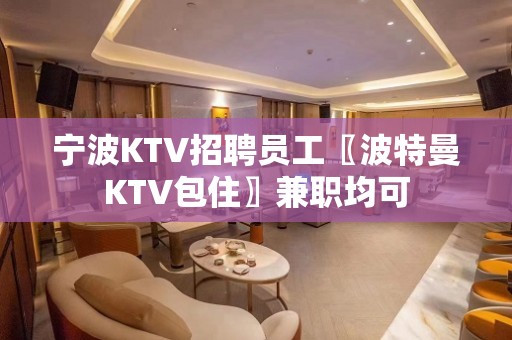 宁波KTV招聘员工〖波特曼KTV包住〗兼职均可