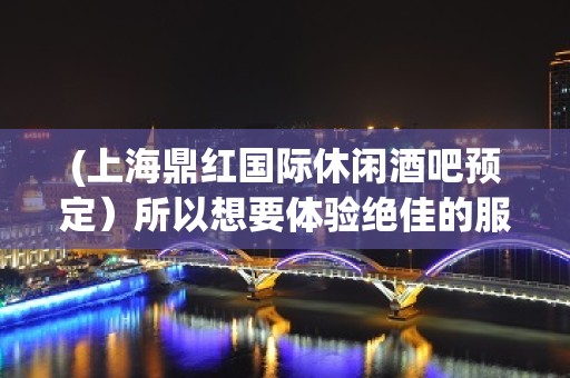 (上海鼎红国际休闲酒吧预定）所以想要体验绝佳的服务就来和乐坊酒吧吧