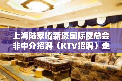 上海陆家嘴新濠国际夜总会非中介招聘（KTV招聘）走进更高夜总会