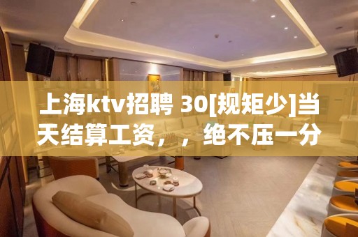 上海ktv招聘 30[规矩少]当天结算工资，，绝不压一分