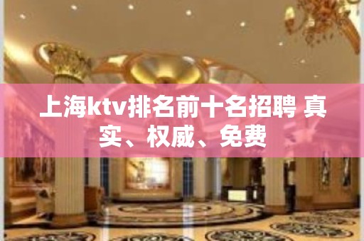 上海ktv排名前十名招聘 真实、权威、免费