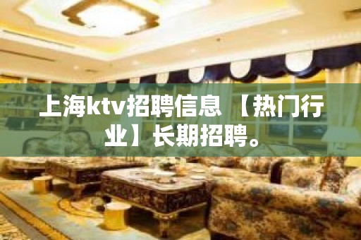 上海ktv招聘信息 【热门行业】长期招聘。