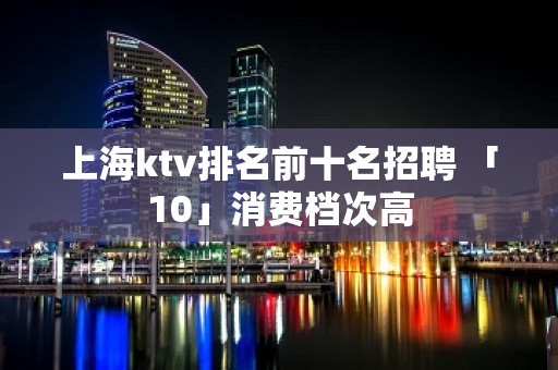 上海ktv排名前十名招聘 「10」消费档次高