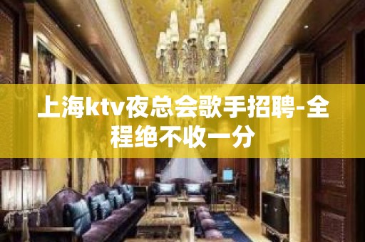 上海ktv夜总会歌手招聘-全程绝不收一分