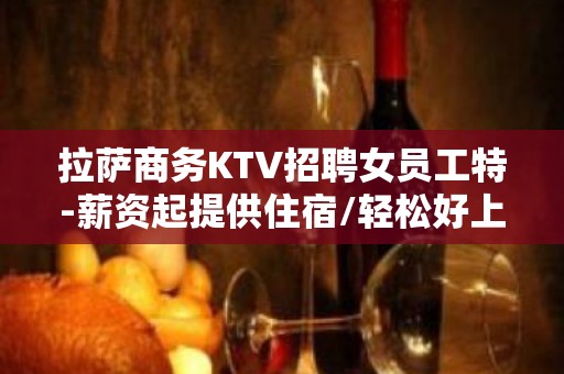 拉萨商务KTV招聘女员工特-薪资起提供住宿/轻松好上班