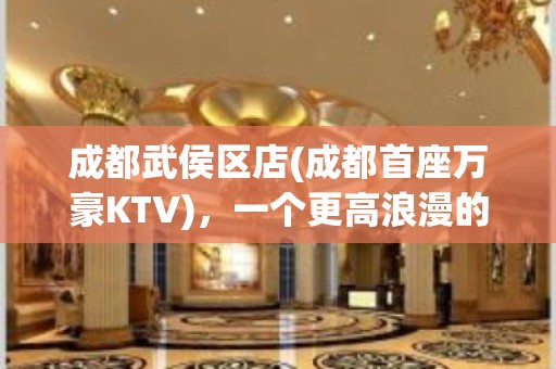 成都武侯区店(成都首座万豪KTV)，一个更高浪漫的KTV会所