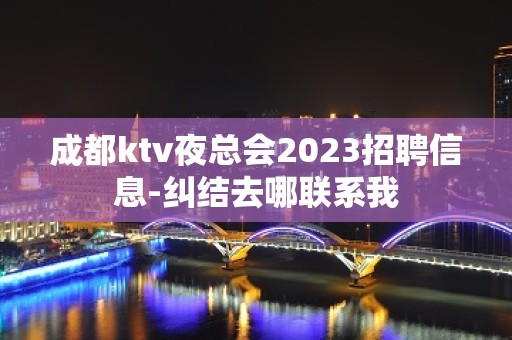 成都ktv夜总会2023招聘信息-纠结去哪联系我