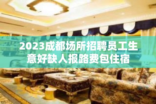 2023成都场所招聘员工生意好缺人报路费包住宿