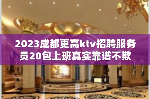 2023成都更高ktv招聘服务员20包上班真实靠谱不欺骗