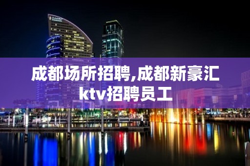 成都场所招聘,成都新豪汇ktv招聘员工