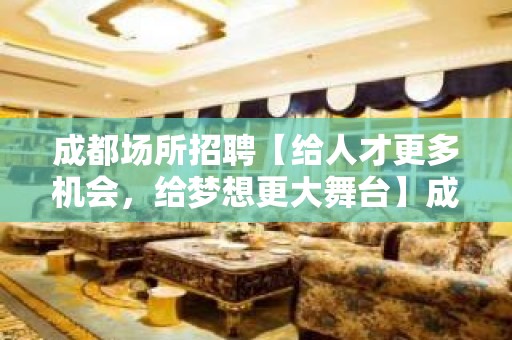 成都场所招聘【给人才更多机会，给梦想更大舞台】成都KTV招聘