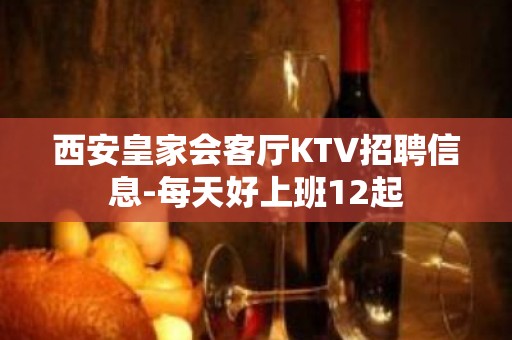 西安皇家会客厅KTV招聘信息-每天好上班12起