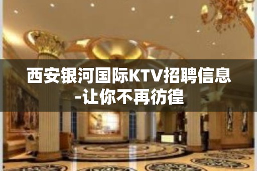 西安银河国际KTV招聘信息-让你不再彷徨