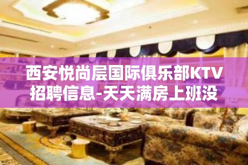 西安悦尚层国际俱乐部KTV招聘信息-天天满房上班没有压力