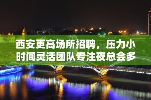 西安更高场所招聘，压力小时间灵活团队专注夜总会多年