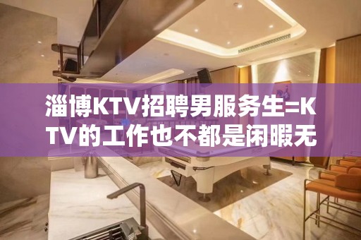 淄博KTV招聘男服务生=KTV的工作也不都是闲暇无事的