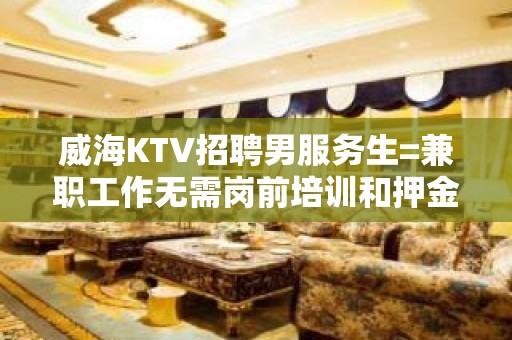 威海KTV招聘男服务生=兼职工作无需岗前培训和押金