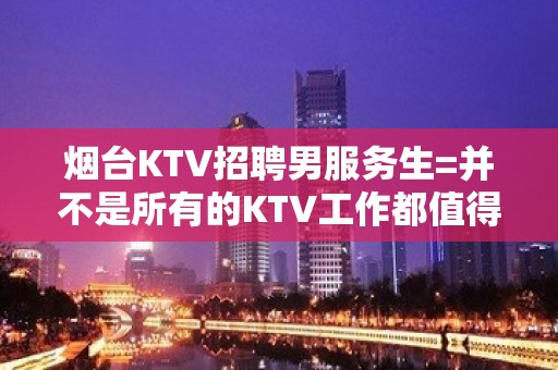 烟台KTV招聘男服务生=并不是所有的KTV工作都值得期待