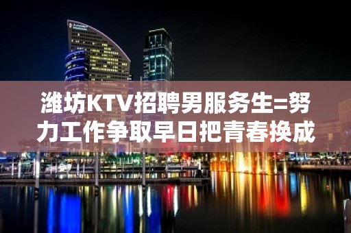 潍坊KTV招聘男服务生=努力工作争取早日把青春换成财富