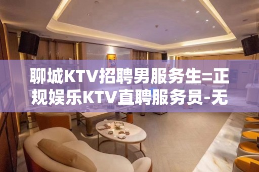 聊城KTV招聘男服务生=正规娱乐KTV直聘服务员-无服装押金、杂费