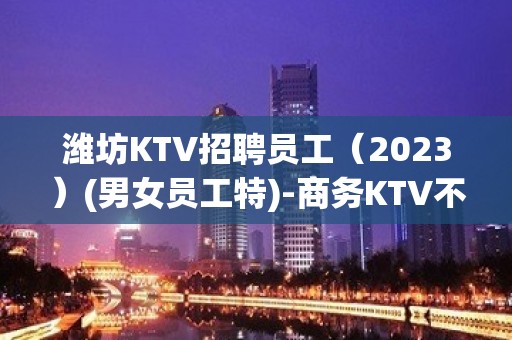 潍坊KTV招聘员工（2023）(男女员工特)-商务KTV不要犹豫