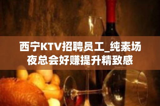 西宁KTV招聘员工_纯素场夜总会好赚提升精致感