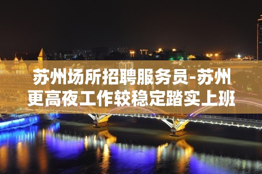 苏州场所招聘服务员-苏州更高夜工作较稳定踏实上班明眸皓齿