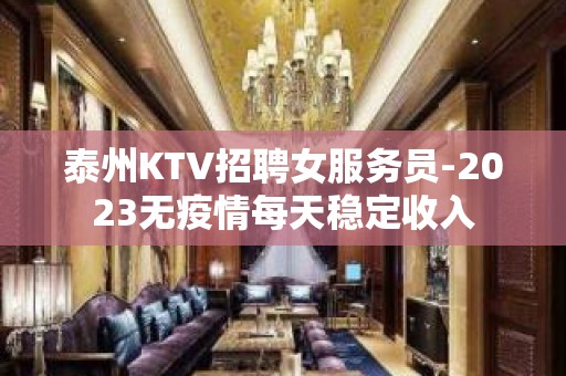 泰州KTV招聘女服务员-2023无疫情每天稳定收入